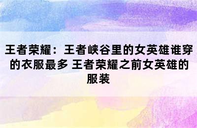 王者荣耀：王者峡谷里的女英雄谁穿的衣服最多 王者荣耀之前女英雄的服装